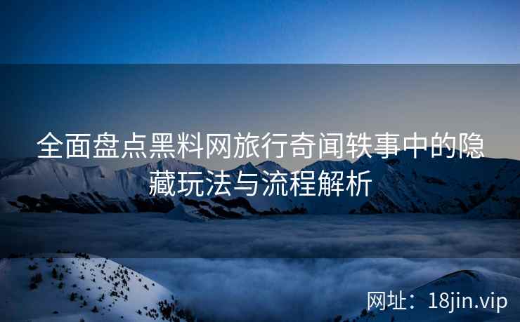 全面盘点黑料网旅行奇闻轶事中的隐藏玩法与流程解析