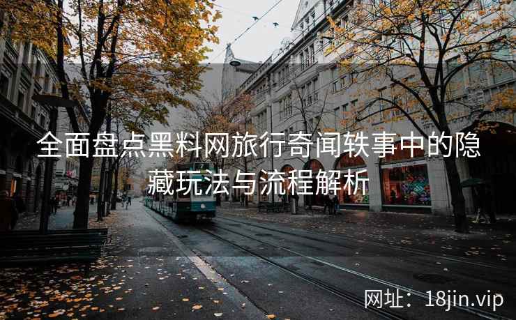 全面盘点黑料网旅行奇闻轶事中的隐藏玩法与流程解析