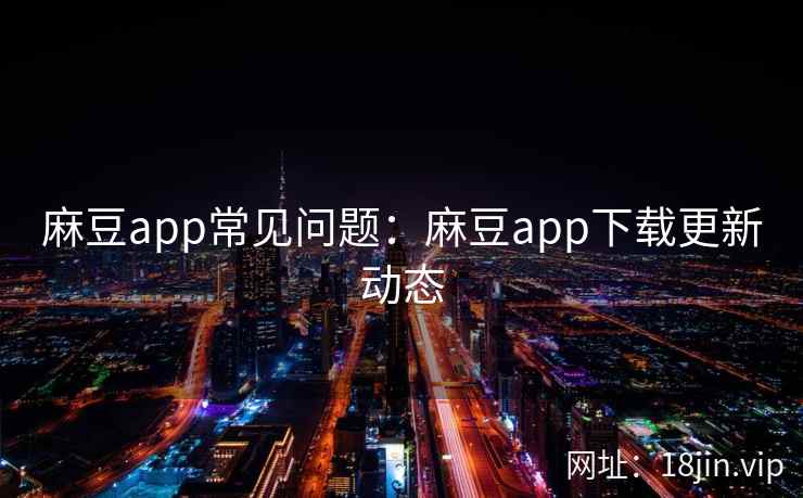 麻豆app常见问题：麻豆app下载更新动态