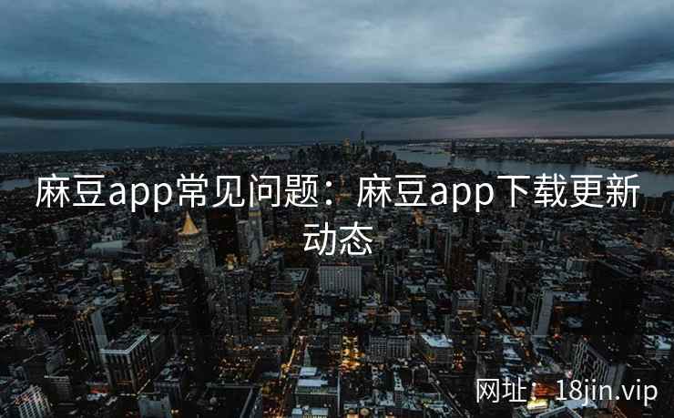 麻豆app常见问题：麻豆app下载更新动态