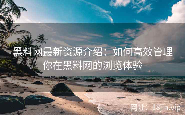 黑料网最新资源介绍：如何高效管理你在黑料网的浏览体验