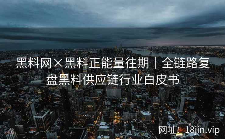 黑料网×黑料正能量往期｜全链路复盘黑料供应链行业白皮书