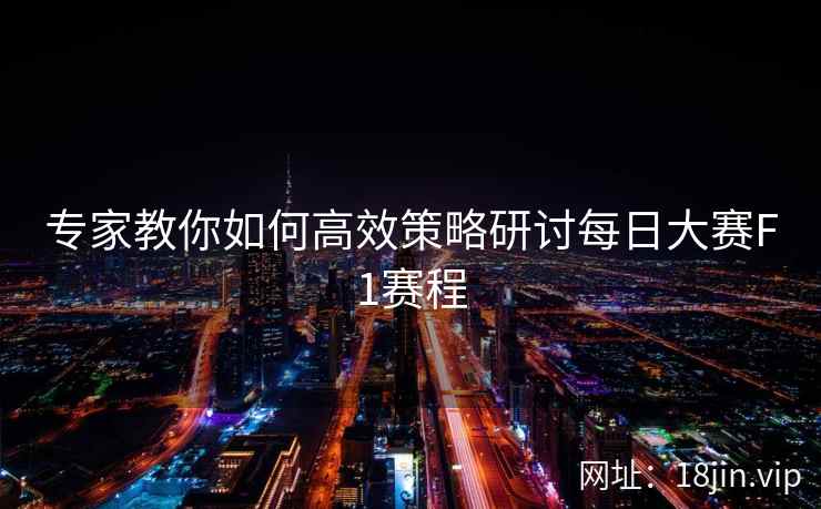 专家教你如何高效策略研讨每日大赛F1赛程