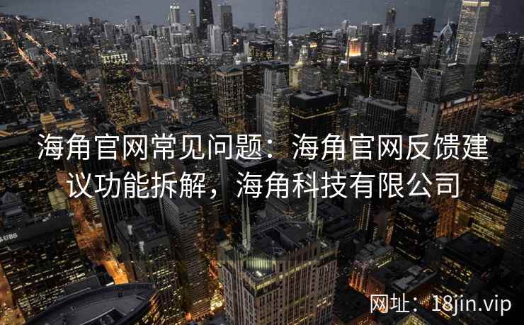 海角官网常见问题：海角官网反馈建议功能拆解，海角科技有限公司