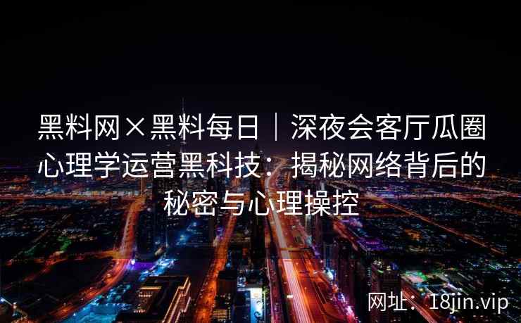 黑料网×黑料每日｜深夜会客厅瓜圈心理学运营黑科技：揭秘网络背后的秘密与心理操控