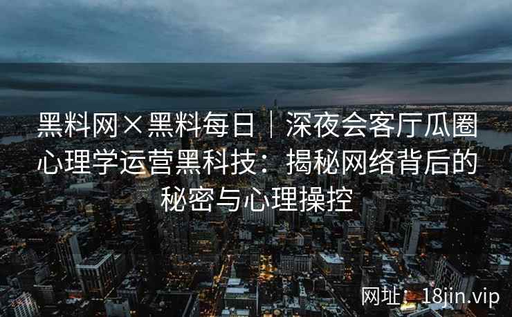 黑料网×黑料每日｜深夜会客厅瓜圈心理学运营黑科技：揭秘网络背后的秘密与心理操控