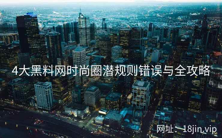 4大黑料网时尚圈潜规则错误与全攻略