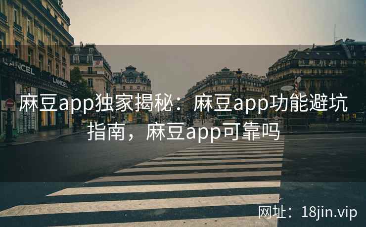 麻豆app独家揭秘：麻豆app功能避坑指南，麻豆app可靠吗