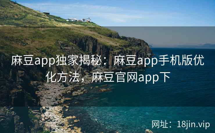 麻豆app独家揭秘：麻豆app手机版优化方法，麻豆官网app下