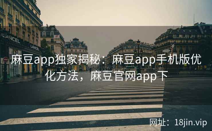 麻豆app独家揭秘：麻豆app手机版优化方法，麻豆官网app下
