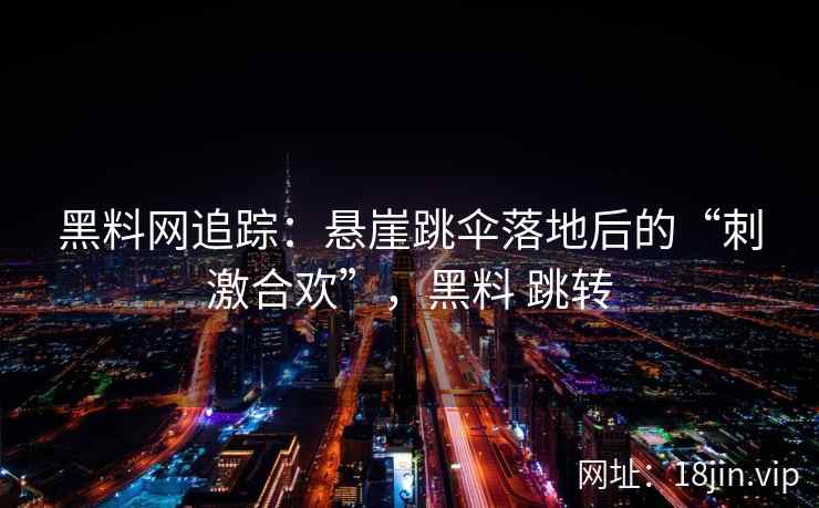 黑料网追踪：悬崖跳伞落地后的“刺激合欢”，黑料 跳转