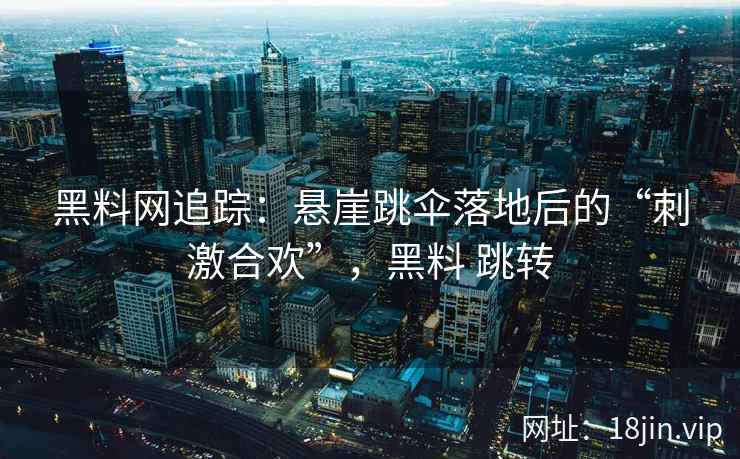 黑料网追踪：悬崖跳伞落地后的“刺激合欢”，黑料 跳转