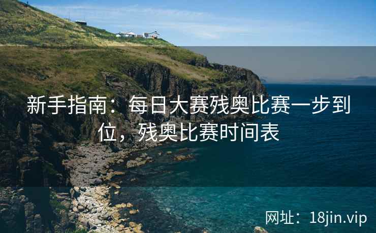 新手指南：每日大赛残奥比赛一步到位，残奥比赛时间表