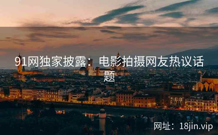 91网独家披露：电影拍摄网友热议话题