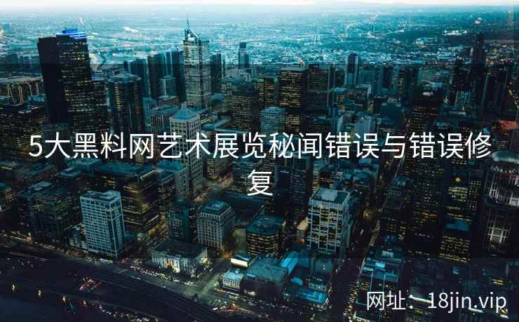 5大黑料网艺术展览秘闻错误与错误修复