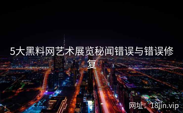 5大黑料网艺术展览秘闻错误与错误修复
