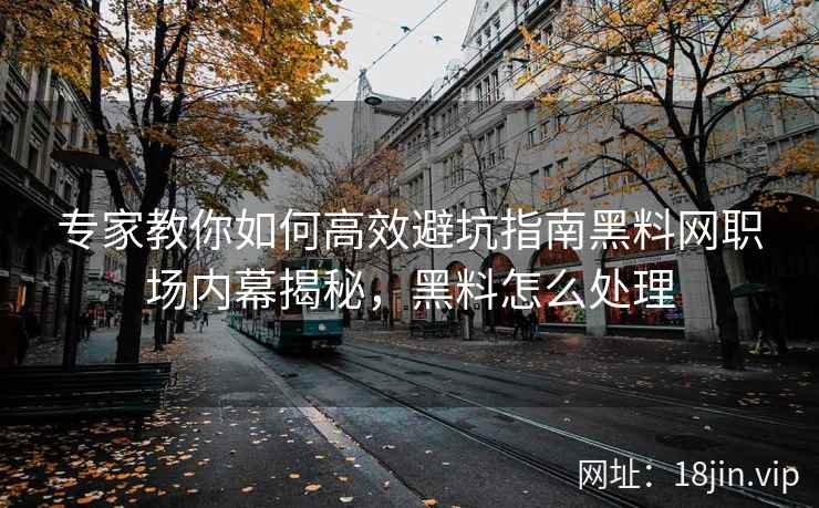 专家教你如何高效避坑指南黑料网职场内幕揭秘，黑料怎么处理