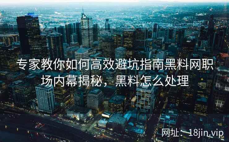 专家教你如何高效避坑指南黑料网职场内幕揭秘，黑料怎么处理
