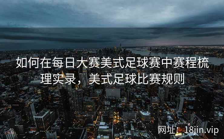 如何在每日大赛美式足球赛中赛程梳理实录，美式足球比赛规则