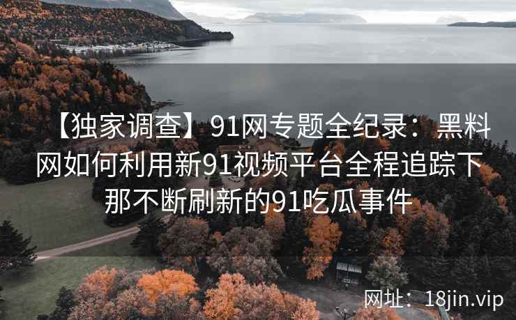 【独家调查】91网专题全纪录：黑料网如何利用新91视频平台全程追踪下那不断刷新的91吃瓜事件