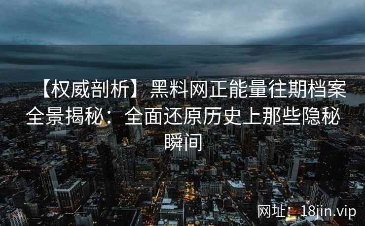 【权威剖析】黑料网正能量往期档案全景揭秘：全面还原历史上那些隐秘瞬间