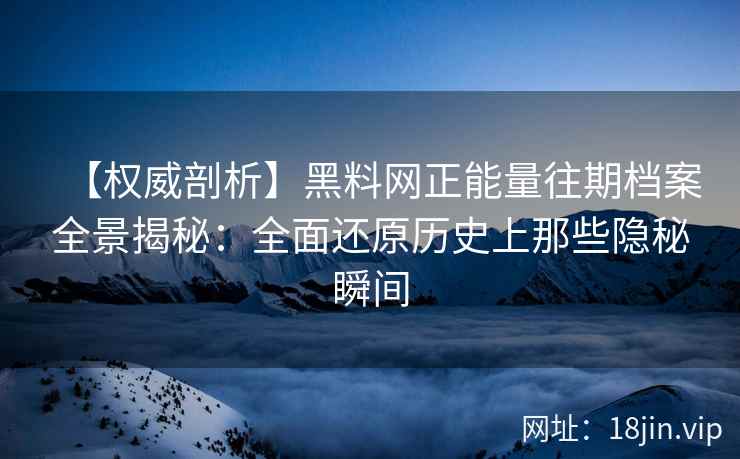 【权威剖析】黑料网正能量往期档案全景揭秘：全面还原历史上那些隐秘瞬间