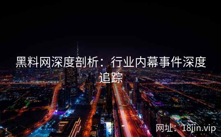 黑料网深度剖析：行业内幕事件深度追踪