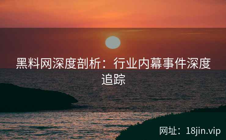 黑料网深度剖析：行业内幕事件深度追踪