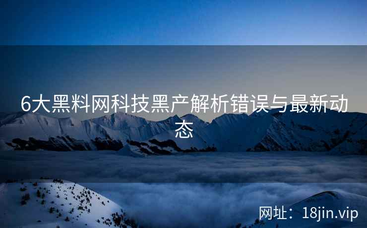6大黑料网科技黑产解析错误与最新动态