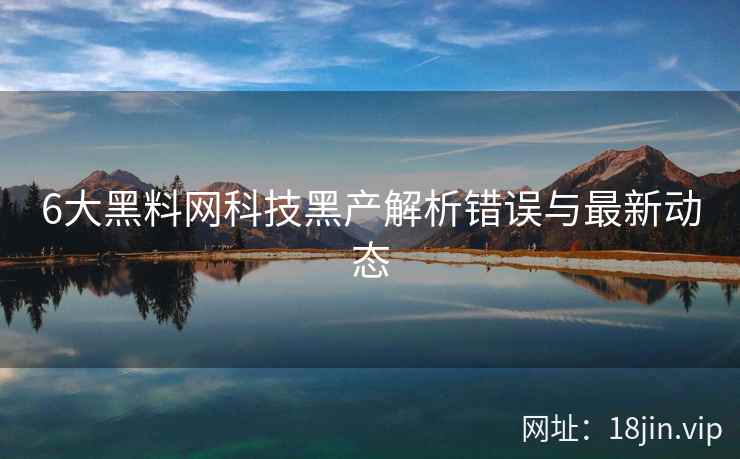 6大黑料网科技黑产解析错误与最新动态
