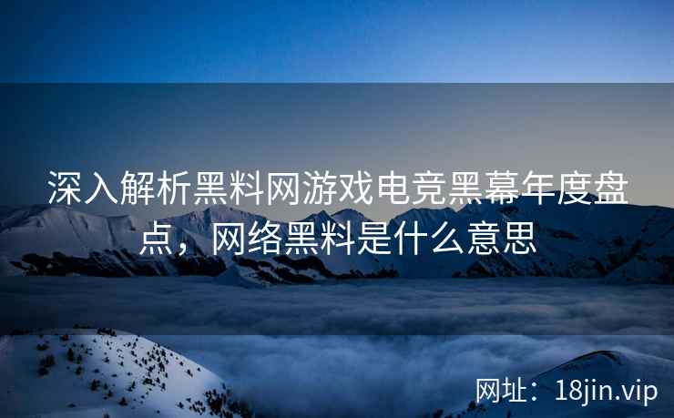 深入解析黑料网游戏电竞黑幕年度盘点，网络黑料是什么意思