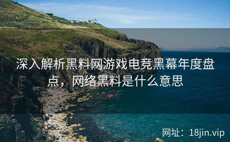 深入解析黑料网游戏电竞黑幕年度盘点，网络黑料是什么意思