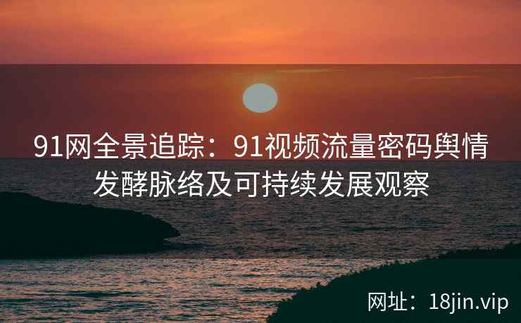 91网全景追踪：91视频流量密码舆情发酵脉络及可持续发展观察