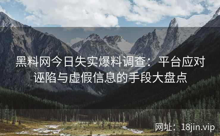 黑料网今日失实爆料调查：平台应对诬陷与虚假信息的手段大盘点