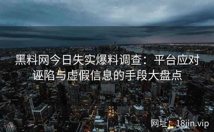 黑料网今日失实爆料调查：平台应对诬陷与虚假信息的手段大盘点