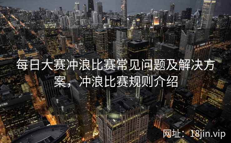 每日大赛冲浪比赛常见问题及解决方案，冲浪比赛规则介绍