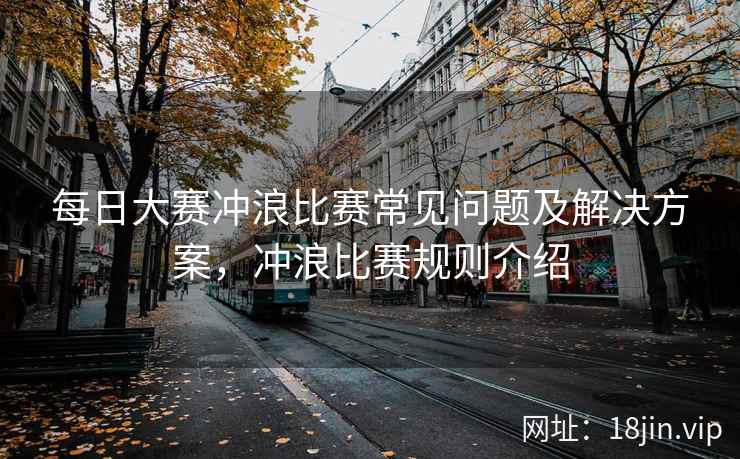 每日大赛冲浪比赛常见问题及解决方案，冲浪比赛规则介绍