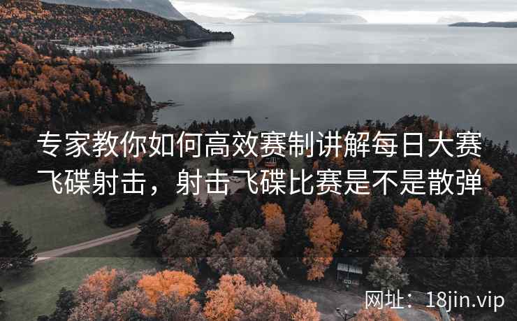 专家教你如何高效赛制讲解每日大赛飞碟射击，射击飞碟比赛是不是散弹