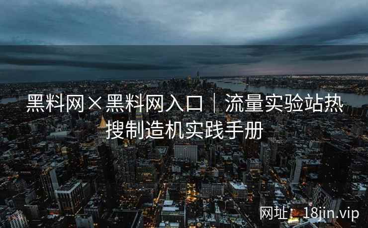 黑料网×黑料网入口｜流量实验站热搜制造机实践手册