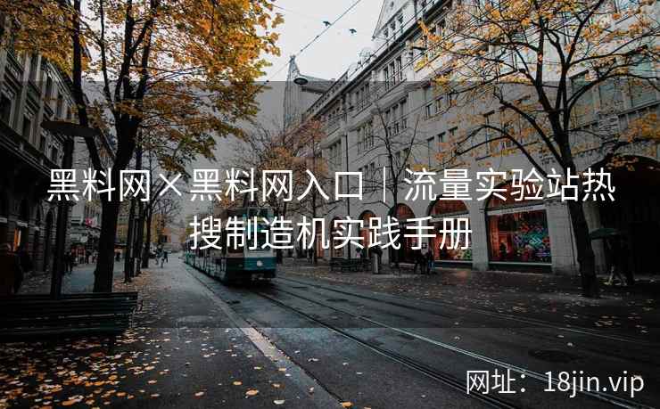 黑料网×黑料网入口｜流量实验站热搜制造机实践手册