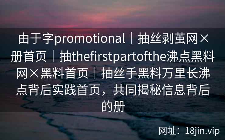 由于字promotional｜抽丝剥茧网×册首页｜抽thefirstpartofthe沸点黑料网×黑料首页｜抽丝手黑料万里长沸点背后实践首页，共同揭秘信息背后的册