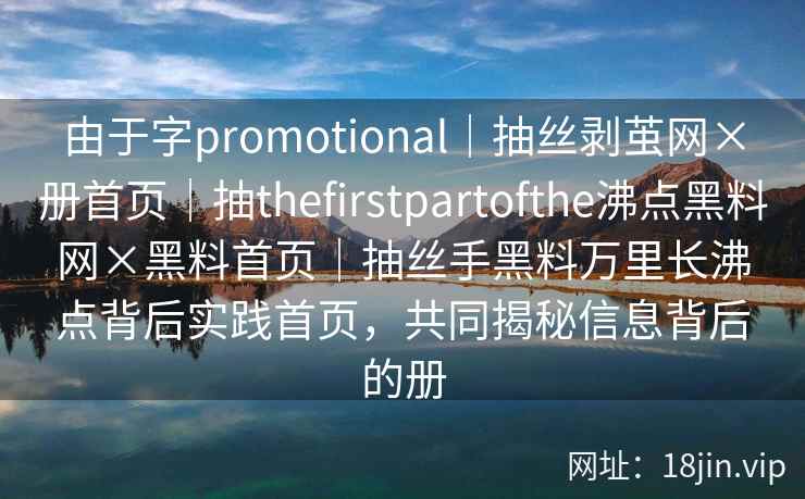 由于字promotional｜抽丝剥茧网×册首页｜抽thefirstpartofthe沸点黑料网×黑料首页｜抽丝手黑料万里长沸点背后实践首页，共同揭秘信息背后的册